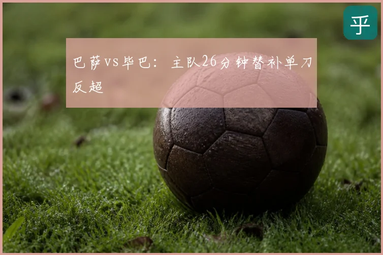 巴萨vs毕巴：主队26分钟替补单刀反超