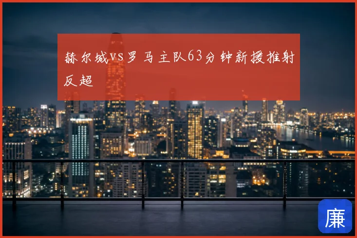 赫尔城vs罗马主队63分钟新援推射反超