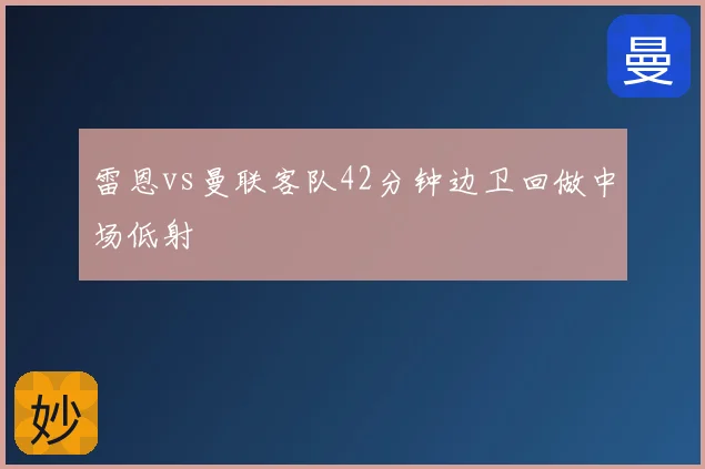 雷恩vs曼联客队42分钟边卫回做中场低射
