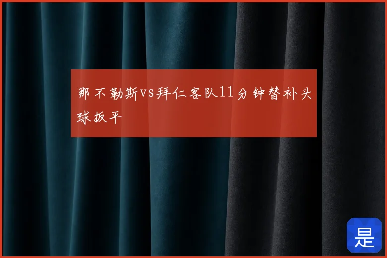 那不勒斯vs拜仁客队11分钟替补头球扳平