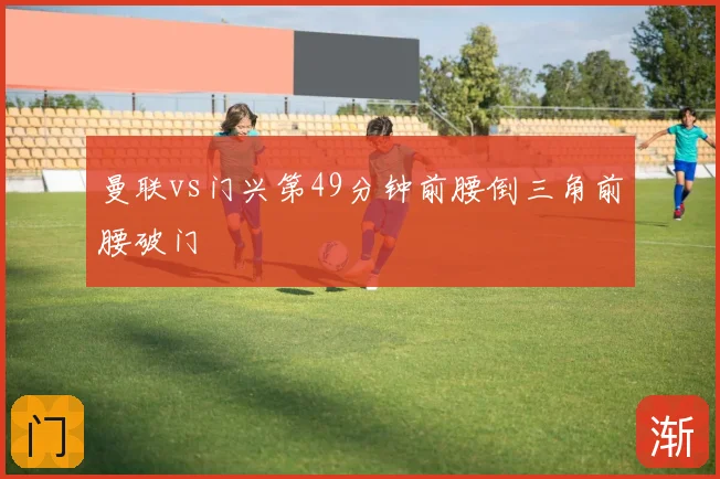 曼联vs门兴第49分钟前腰倒三角前腰破门