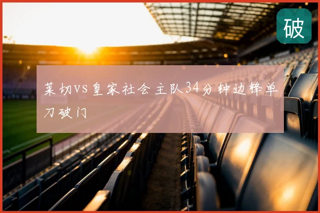 莱切vs皇家社会主队34分钟边锋单刀破门
